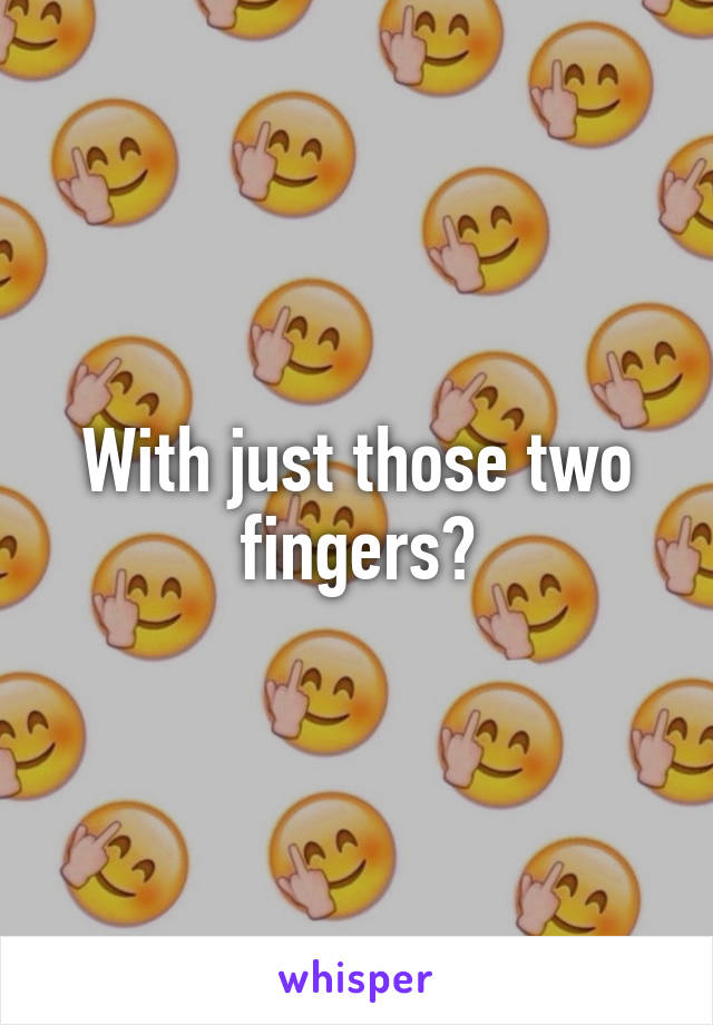 With just those two fingers?