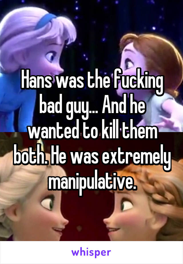 Hans was the fucking bad guy... And he wanted to kill them both. He was extremely manipulative.