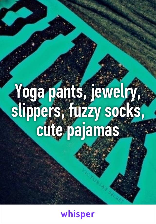 Yoga pants, jewelry, slippers, fuzzy socks, cute pajamas