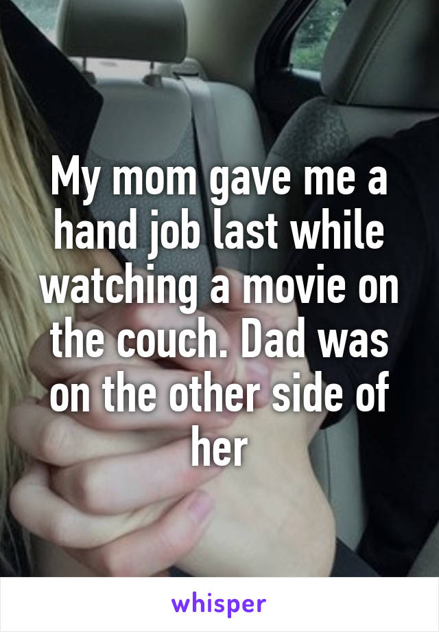 My mom gave me a hand job last while watching a movie on the couch. Dad was on the other side of her