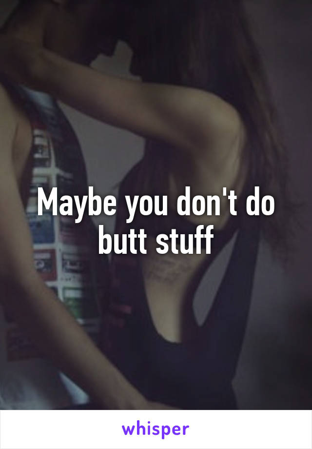 Maybe you don't do butt stuff