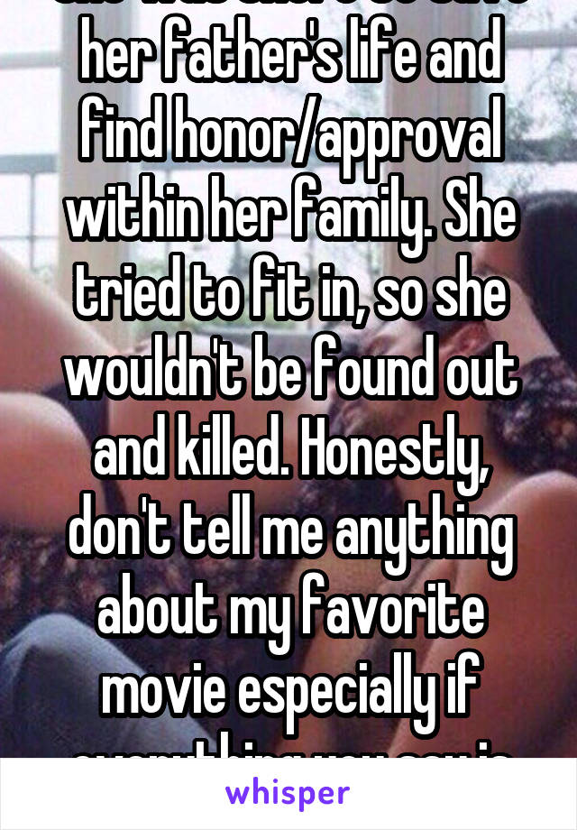 She was there to save her father's life and find honor/approval within her family. She tried to fit in, so she wouldn't be found out and killed. Honestly, don't tell me anything about my favorite movie especially if everything you say is wrong