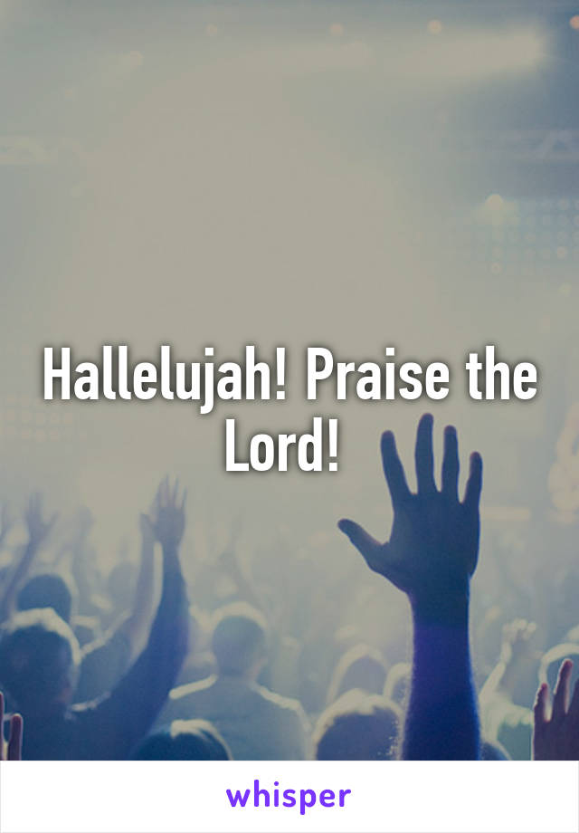 Hallelujah! Praise the Lord! 