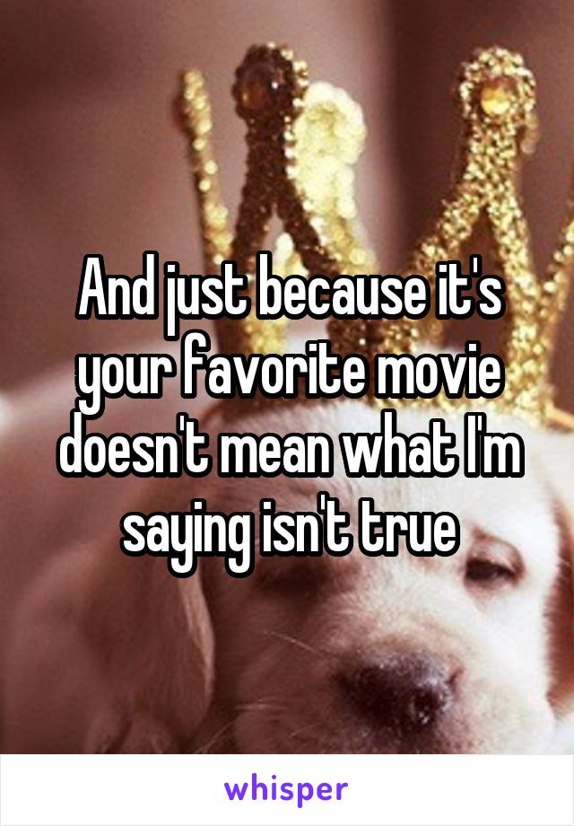 And just because it's your favorite movie doesn't mean what I'm saying isn't true