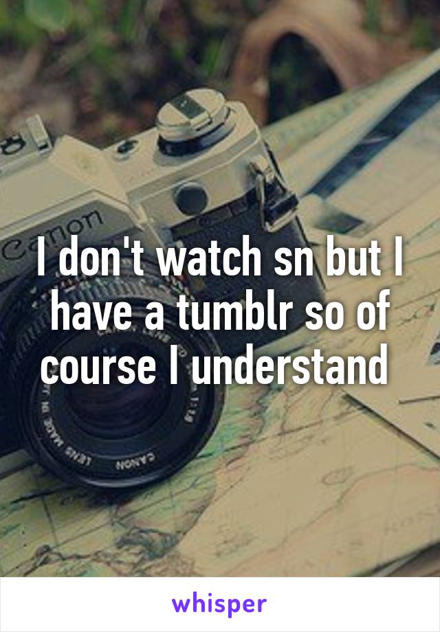 I don't watch sn but I have a tumblr so of course I understand 