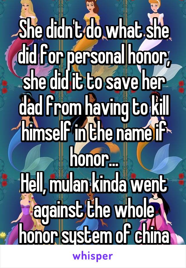 She didn't do what she did for personal honor, she did it to save her dad from having to kill himself in the name if honor...
Hell, mulan kinda went against the whole honor system of china