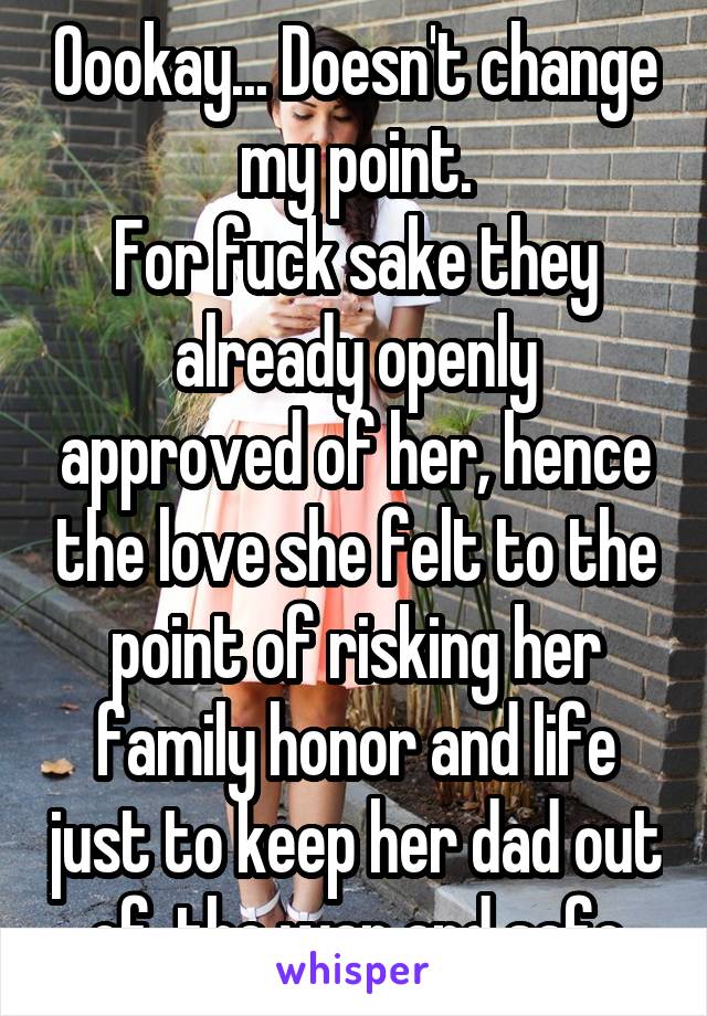 Oookay... Doesn't change my point.
For fuck sake they already openly approved of her, hence the love she felt to the point of risking her family honor and life just to keep her dad out of  the war and safe