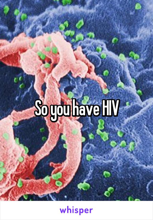 So you have HIV