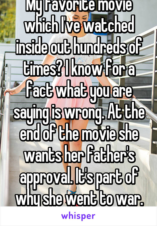 My favorite movie which I've watched inside out hundreds of times? I know for a fact what you are saying is wrong. At the end of the movie she wants her father's approval. It's part of why she went to war. To show she amounted 