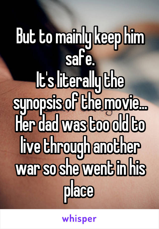 But to mainly keep him safe.
It's literally the synopsis of the movie...
Her dad was too old to live through another war so she went in his place 