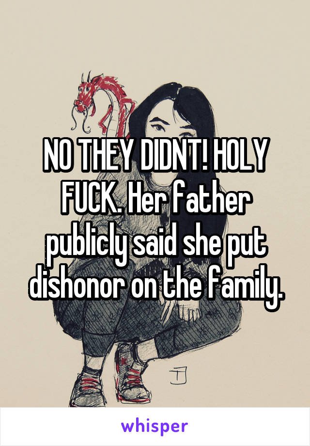 NO THEY DIDNT! HOLY FUCK. Her father publicly said she put dishonor on the family.