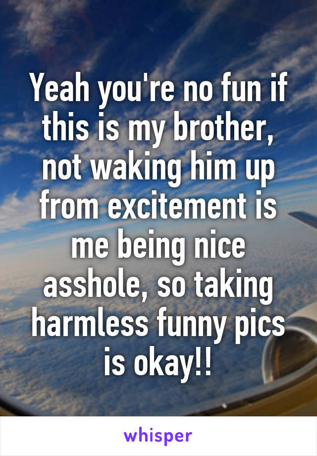 Yeah you're no fun if this is my brother, not waking him up from excitement is me being nice asshole, so taking harmless funny pics is okay!!