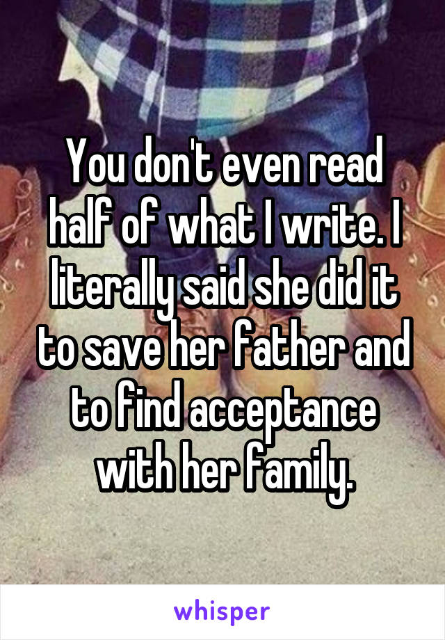 You don't even read half of what I write. I literally said she did it to save her father and to find acceptance with her family.