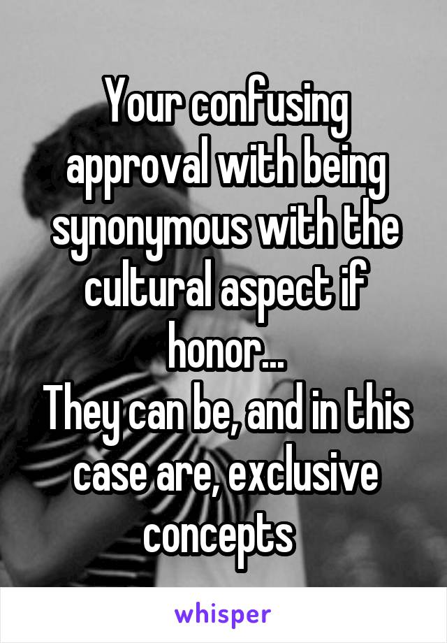 Your confusing approval with being synonymous with the cultural aspect if honor...
They can be, and in this case are, exclusive concepts  