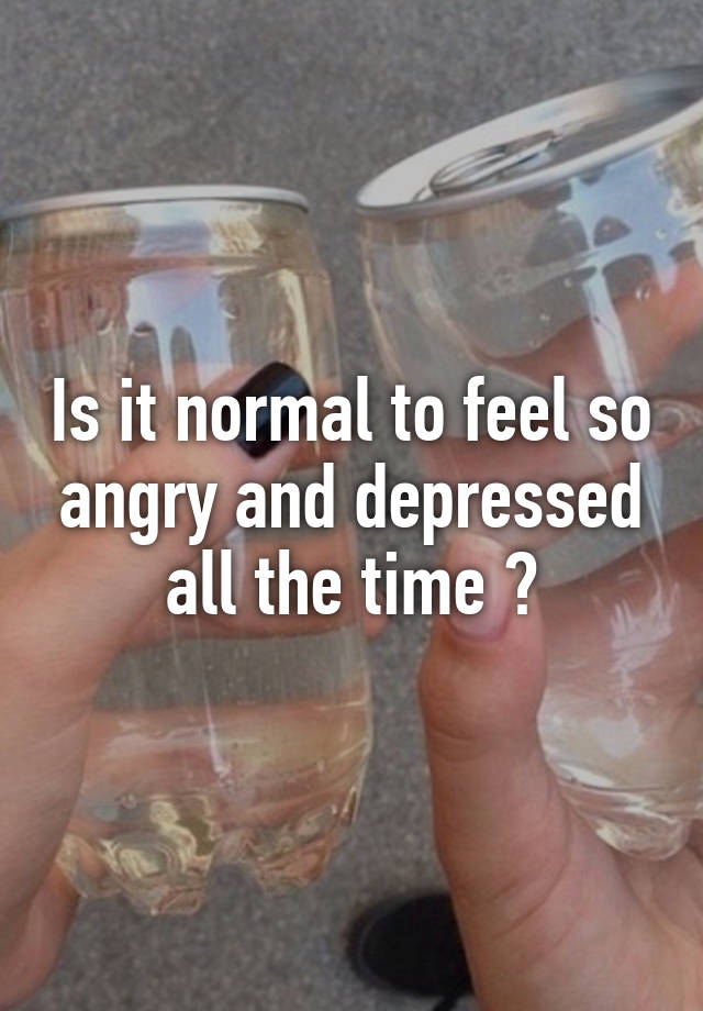 is-it-normal-to-feel-so-angry-and-depressed-all-the-time