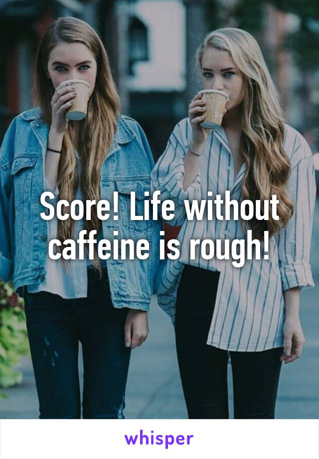 Score! Life without caffeine is rough!