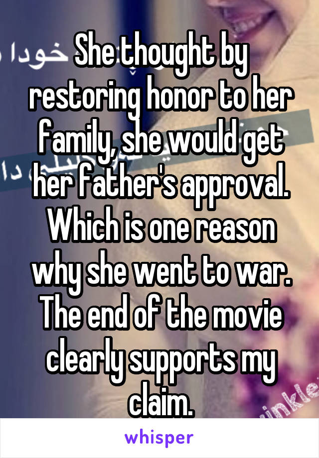 She thought by restoring honor to her family, she would get her father's approval. Which is one reason why she went to war. The end of the movie clearly supports my claim.