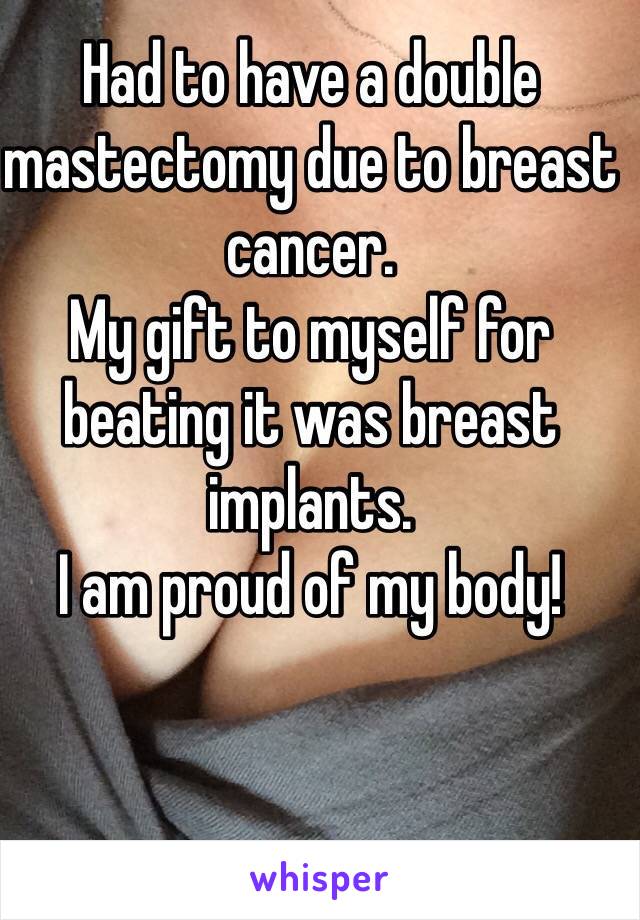 Had to have a double mastectomy due to breast cancer.
My gift to myself for beating it was breast implants.
I am proud of my body! 
