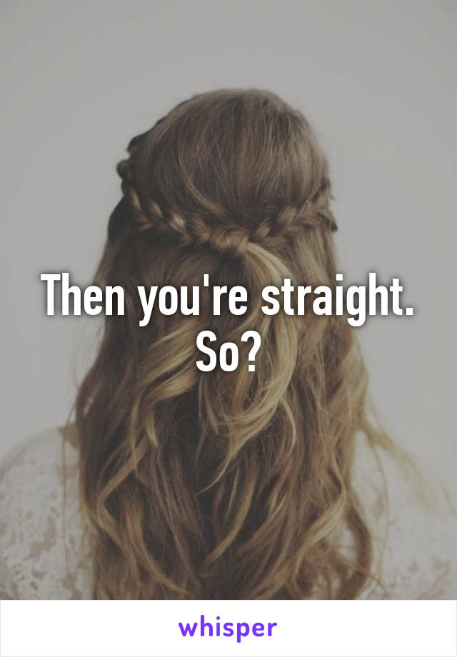 Then you're straight. So?
