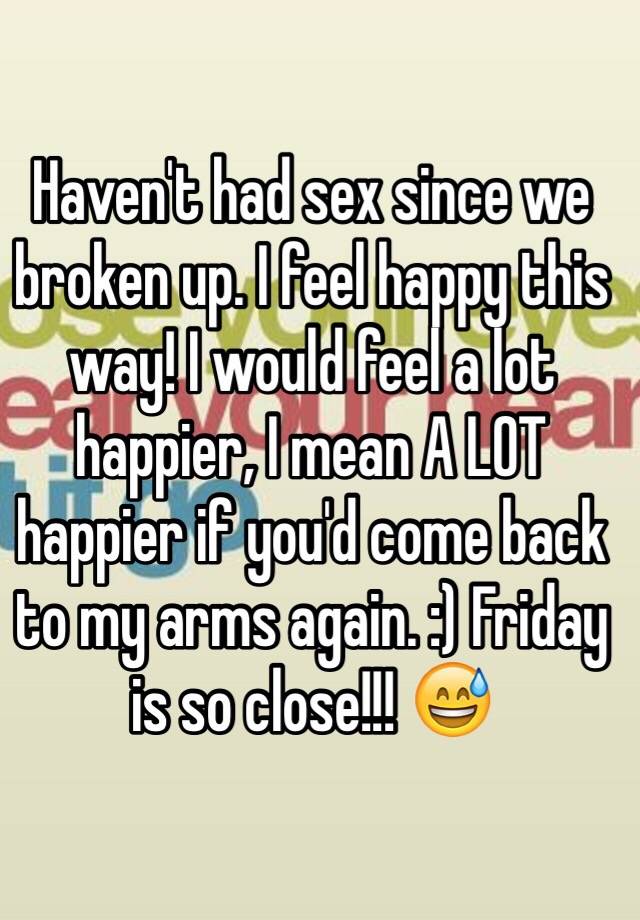 Haven T Had Sex Since We Broken Up I Feel Happy This Way I Would Feel A Lot Happier I Mean A