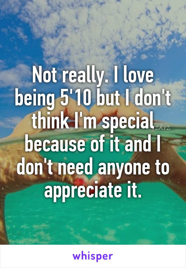 Not really. I love being 5'10 but I don't think I'm special because of it and I don't need anyone to appreciate it.