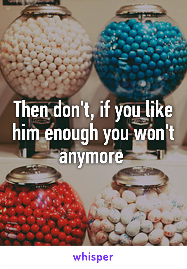 Then don't, if you like him enough you won't anymore 