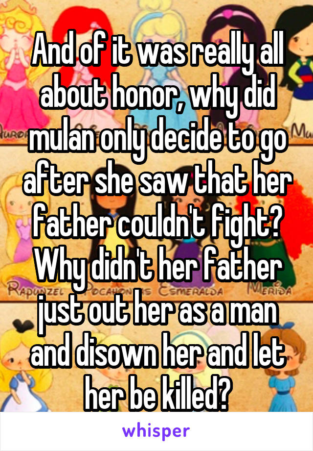 And of it was really all about honor, why did mulan only decide to go after she saw that her father couldn't fight?
Why didn't her father just out her as a man and disown her and let her be killed?