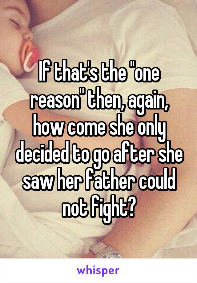 If that's the "one reason" then, again, how come she only decided to go after she saw her father could not fight?