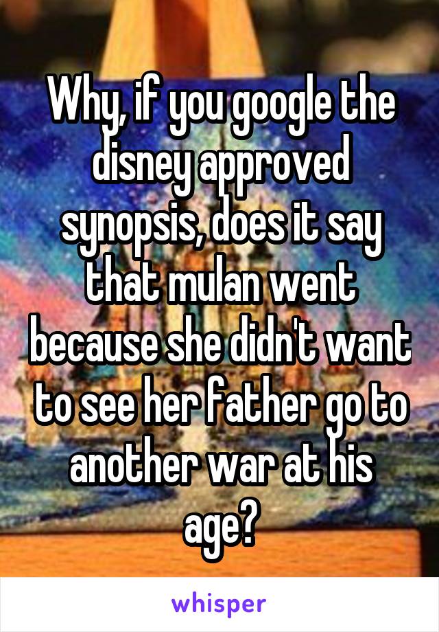 Why, if you google the disney approved synopsis, does it say that mulan went because she didn't want to see her father go to another war at his age?