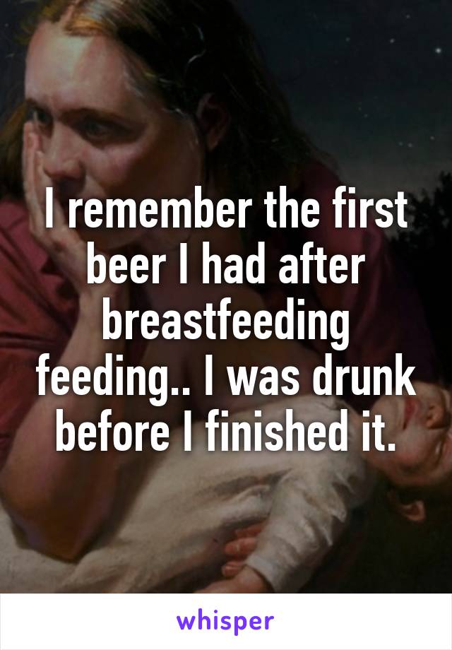 I remember the first beer I had after breastfeeding feeding.. I was drunk before I finished it.