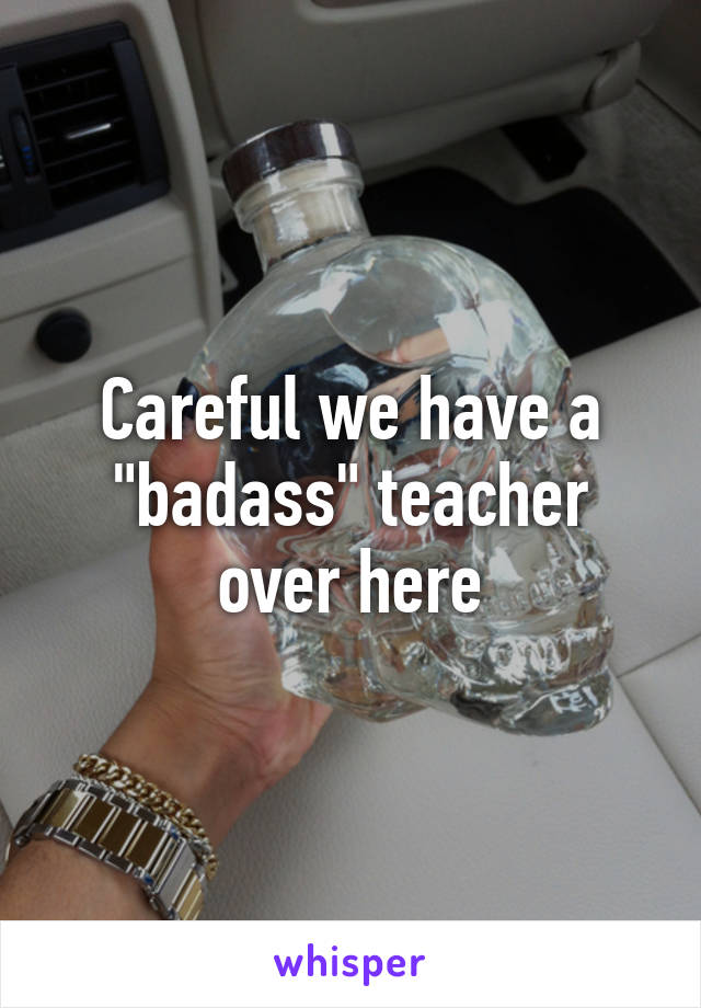 Careful we have a "badass" teacher over here