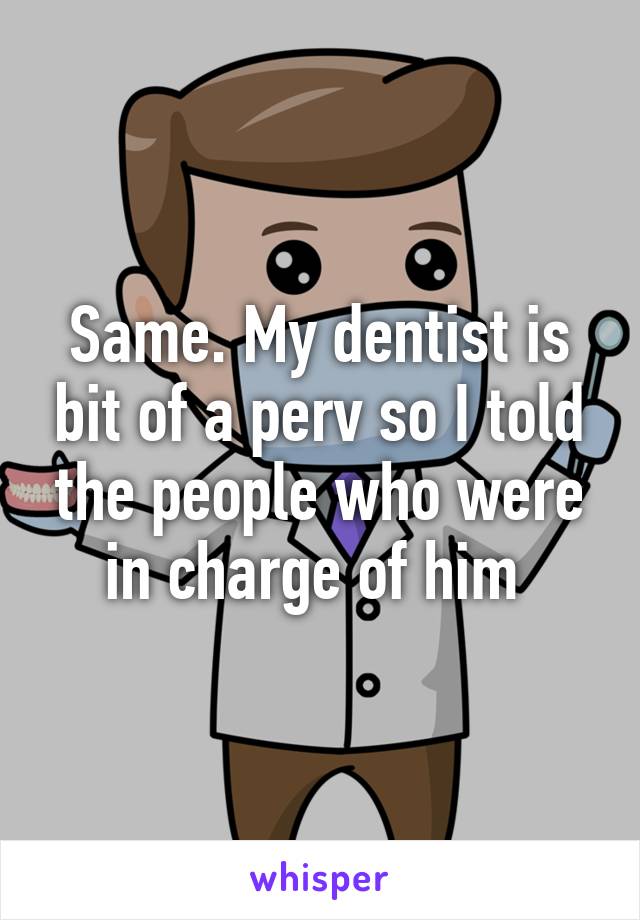 Same. My dentist is bit of a perv so I told the people who were in charge of him 