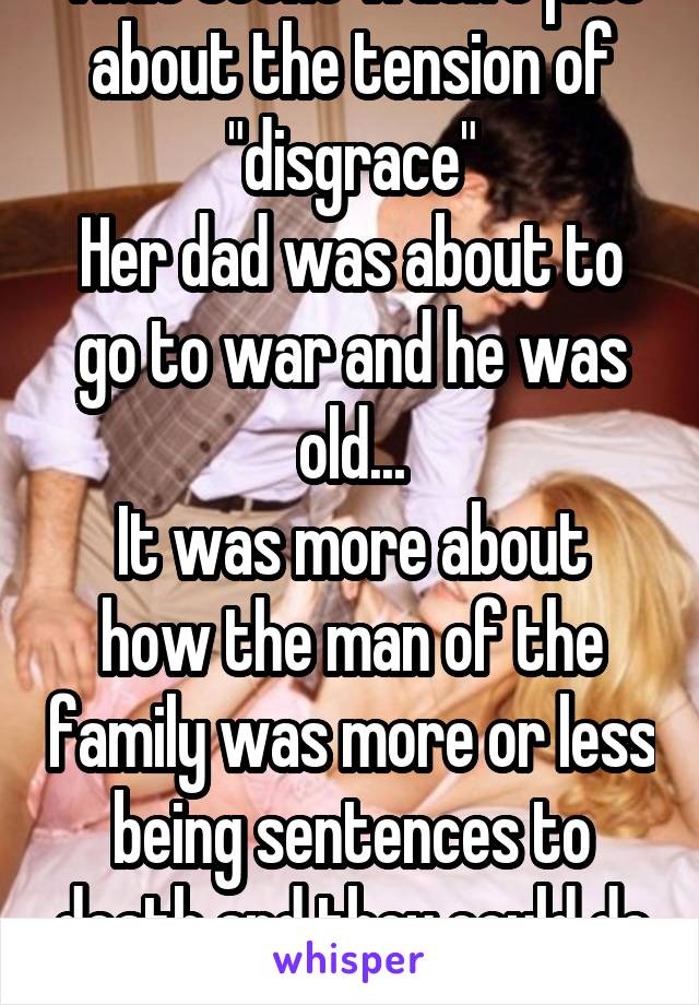 That scene wasn't just about the tension of "disgrace"
Her dad was about to go to war and he was old...
It was more about how the man of the family was more or less being sentences to death and they could do nothing