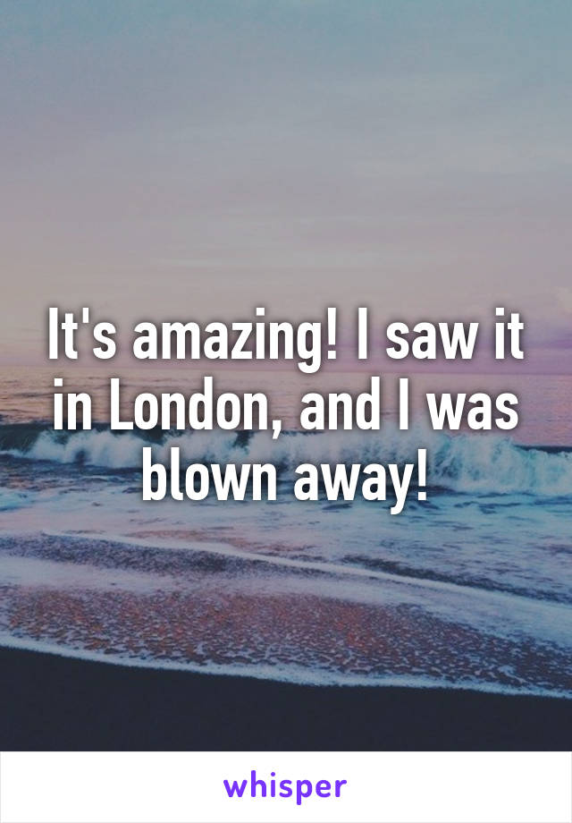 It's amazing! I saw it in London, and I was blown away!