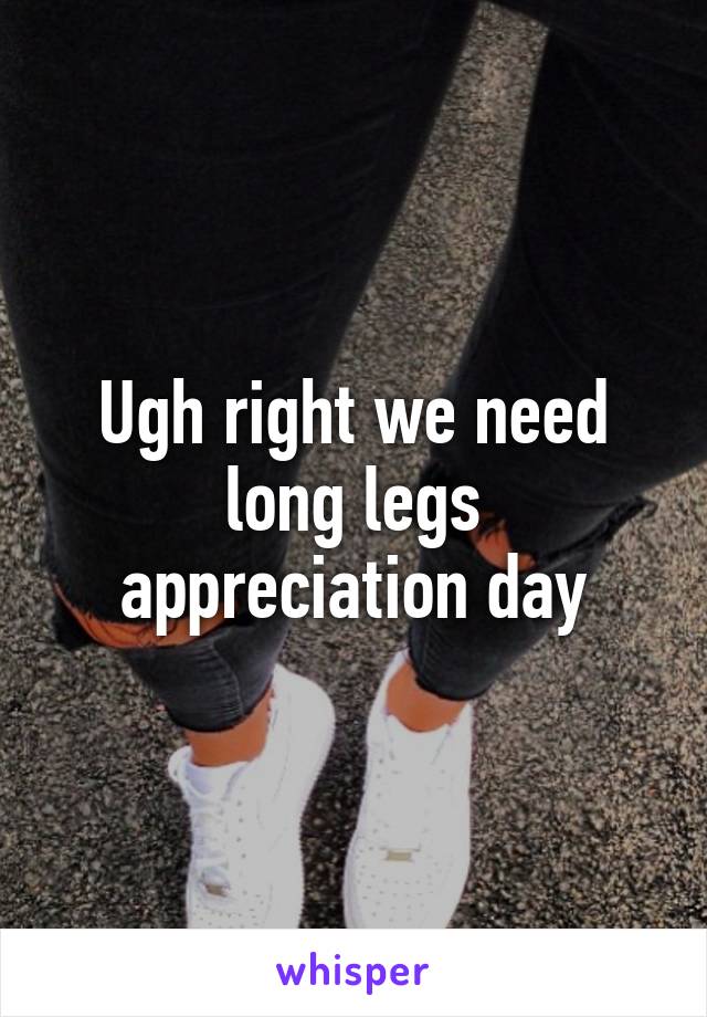 Ugh right we need long legs appreciation day