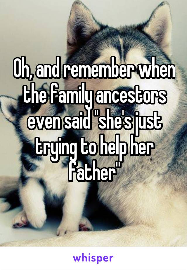 Oh, and remember when the family ancestors even said "she's just trying to help her father"
