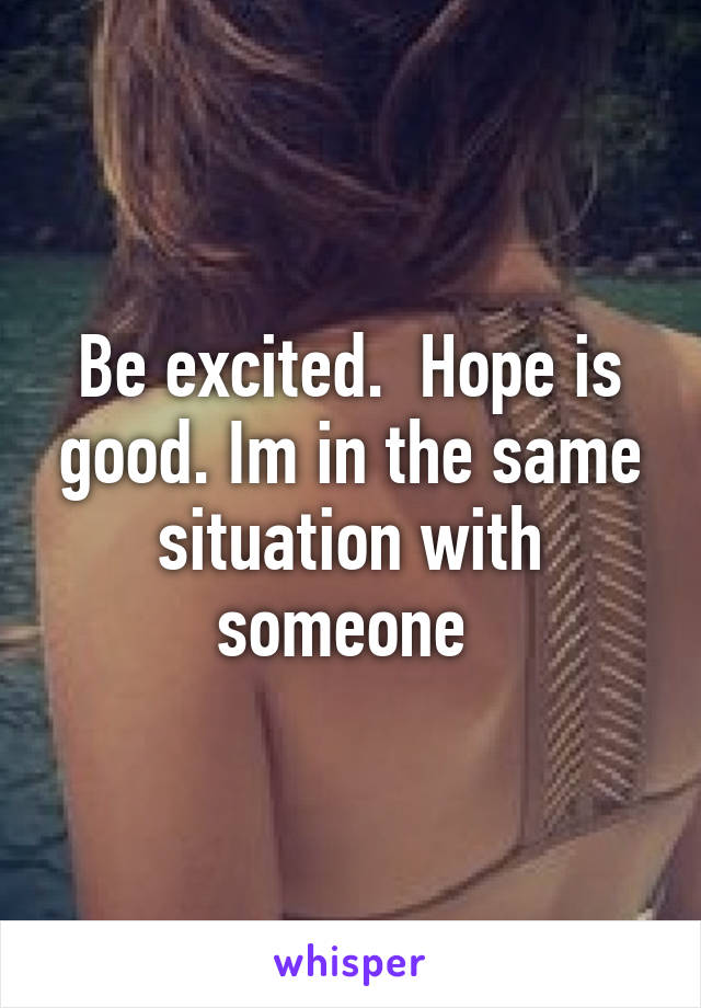 Be excited.  Hope is good. Im in the same situation with someone 