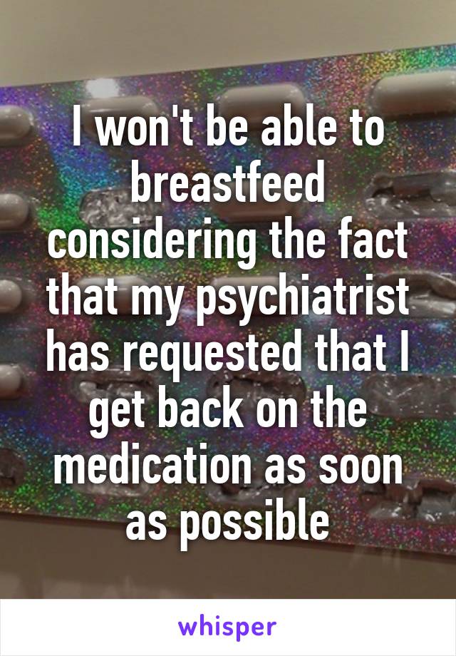 I won't be able to breastfeed considering the fact that my psychiatrist has requested that I get back on the medication as soon as possible
