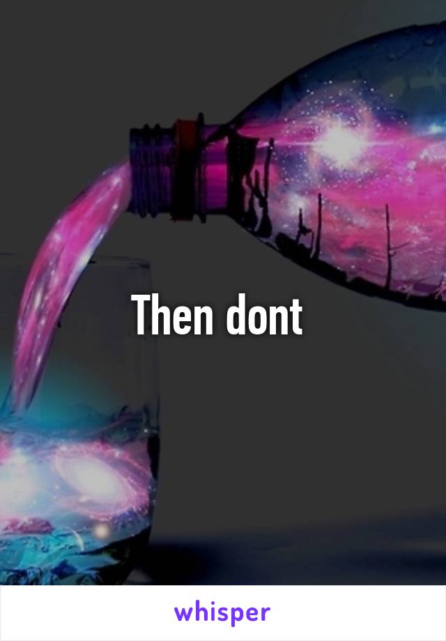 Then dont 