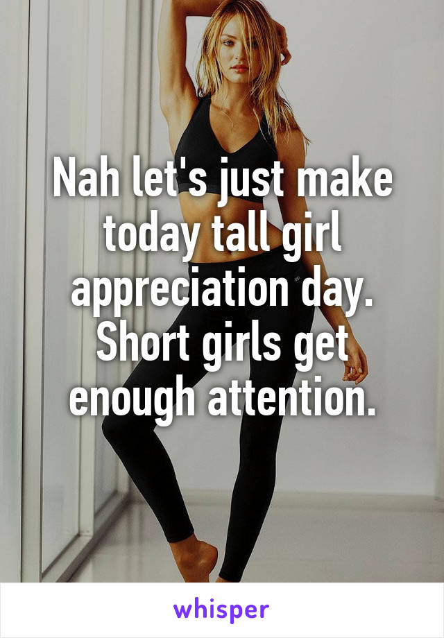 Nah let's just make today tall girl appreciation day.
Short girls get enough attention.
