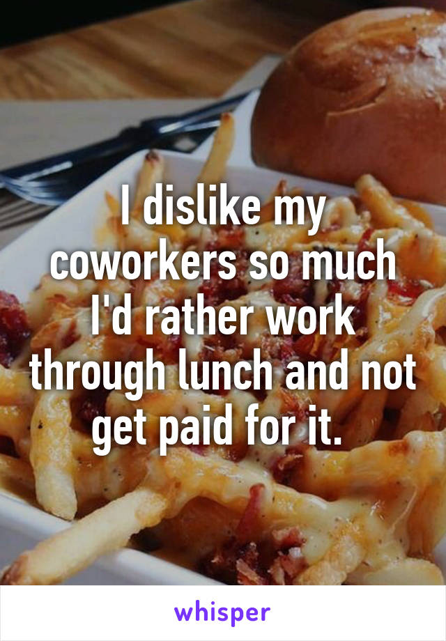 i-dislike-my-coworkers-so-much-i-d-rather-work-through-lunch-and-not