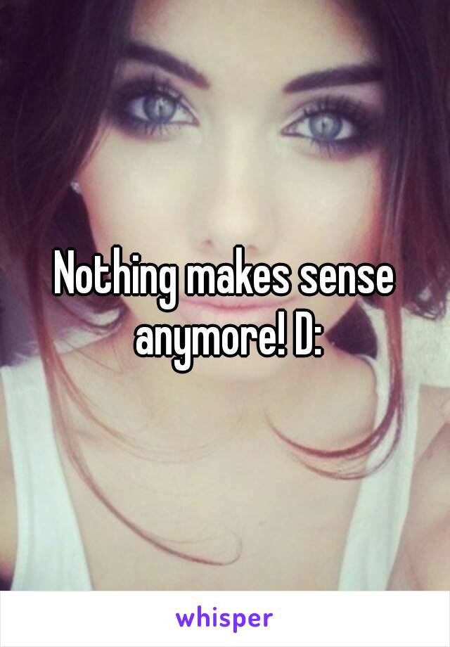 Nothing makes sense anymore! D: