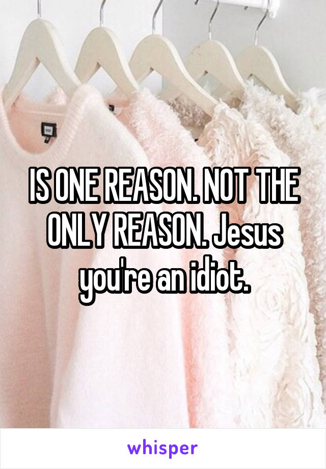 IS ONE REASON. NOT THE ONLY REASON. Jesus you're an idiot.