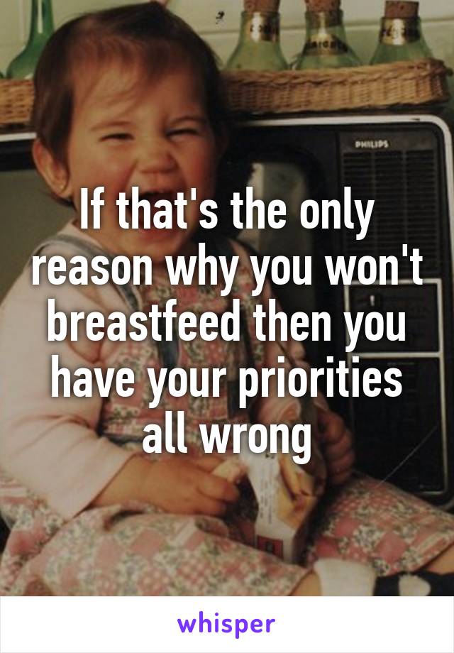 If that's the only reason why you won't breastfeed then you have your priorities all wrong
