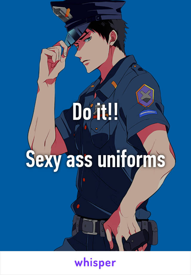 Do it!!

Sexy ass uniforms