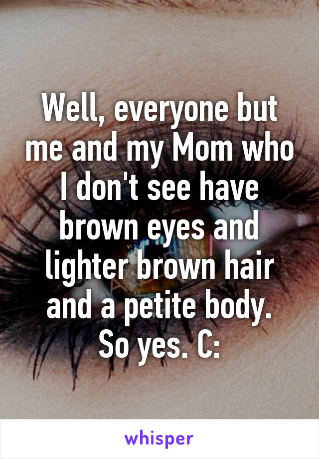 Well, everyone but me and my Mom who I don't see have brown eyes and lighter brown hair and a petite body.
So yes. C:
