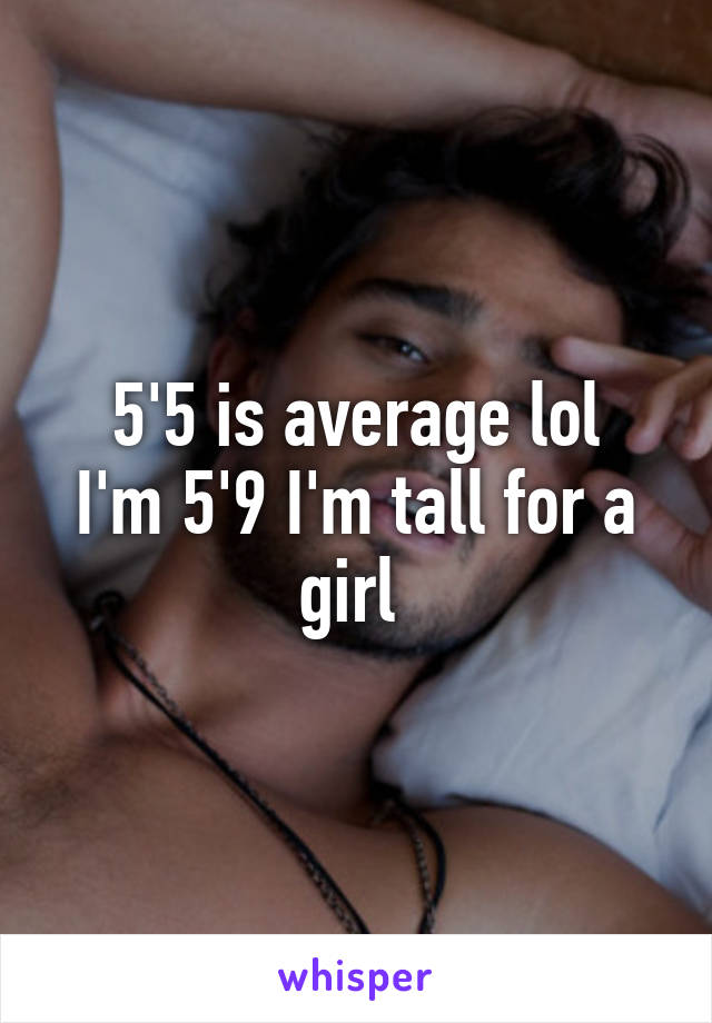 5'5 is average lol
I'm 5'9 I'm tall for a girl 