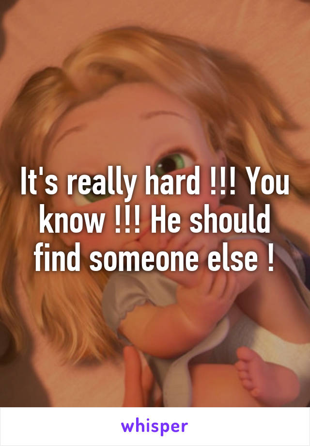 It's really hard !!! You know !!! He should find someone else !