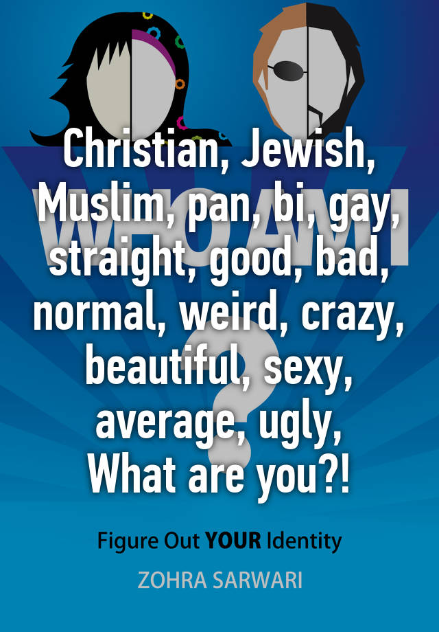 Christian, Jewish, Muslim, pan, bi, gay, straight, good, bad, normal, weird, crazy, beautiful, sexy, average, ugly,
What are you?!