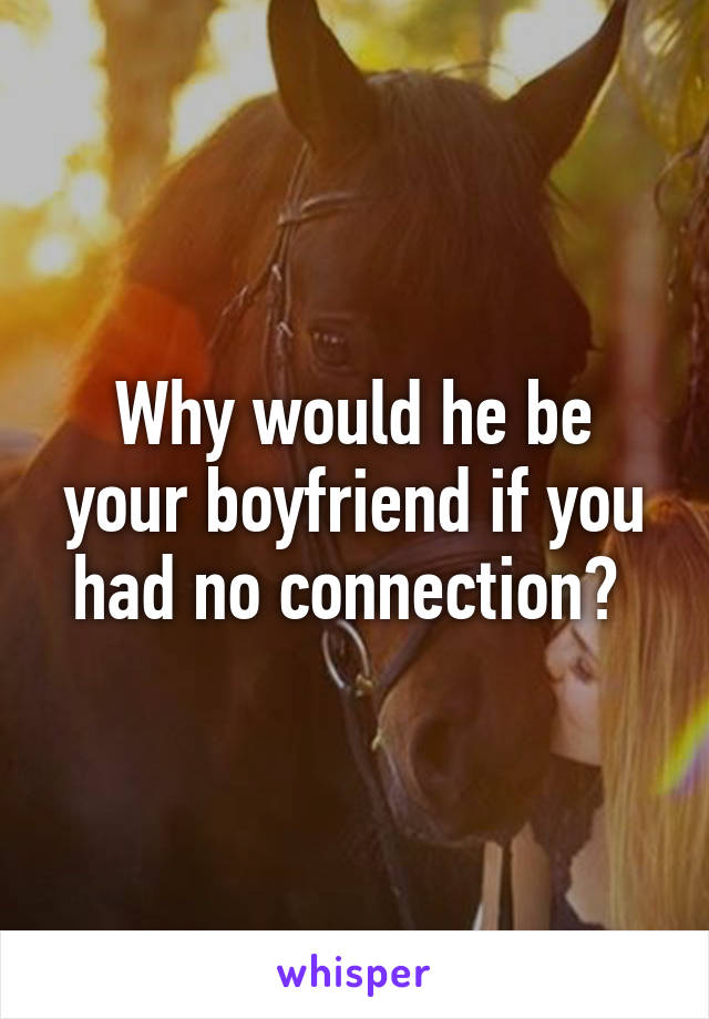 Why would he be your boyfriend if you had no connection? 